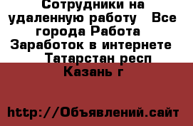 Сотрудники на удаленную работу - Все города Работа » Заработок в интернете   . Татарстан респ.,Казань г.